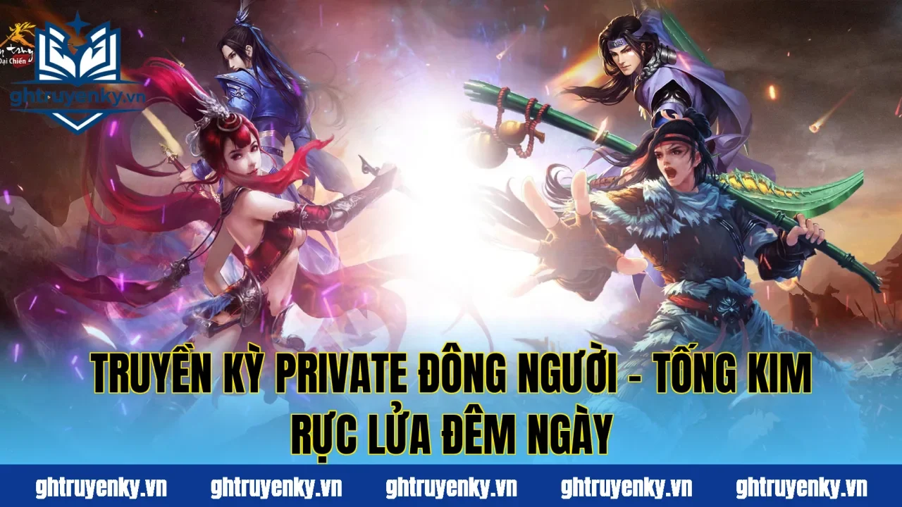 Truyền Kỳ Private Đông Người – Tống Kim Rực Lửa Đêm Ngày