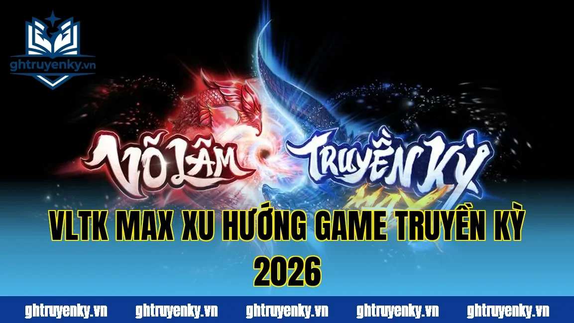 VLTK Max xu hướng game truyền kỳ 2026