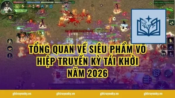 Tổng quan về siêu phẩm võ hiệp Truyền Kỳ Tái Khởi năm 2026